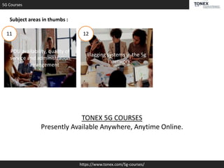 5G Courses
https://www.tonex.com/5g-courses/
Subject areas in thumbs :
PDU availability, quality of
service and administration
arrangement
Flagging systems in the 5g
network
11 12
TONEX 5G COURSES
Presently Available Anywhere, Anytime Online.
 