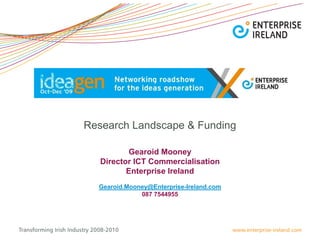 Research Landscape & Funding

          Gearoid Mooney
   Director ICT Commercialisation
          Enterprise Ireland
  Gearoid.Mooney@Enterprise-Ireland.com
              087 7544955
 