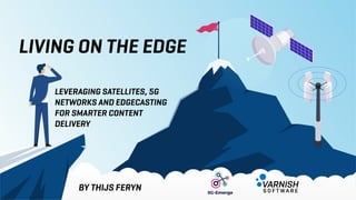 LIVING ON THE EDGE
BY THIJS FERYN
LEVERAGING SATELLITES, 5G
NETWORKS AND EDGECASTING
FOR SMARTER CONTENT
DELIVERY
 