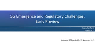 5G Emergence and Regulatory Challenges:
Early Preview
Kalamullah Ramli
DG PPI- MCIT
Indonesia ICT Roundtable, 19 November 2015
 