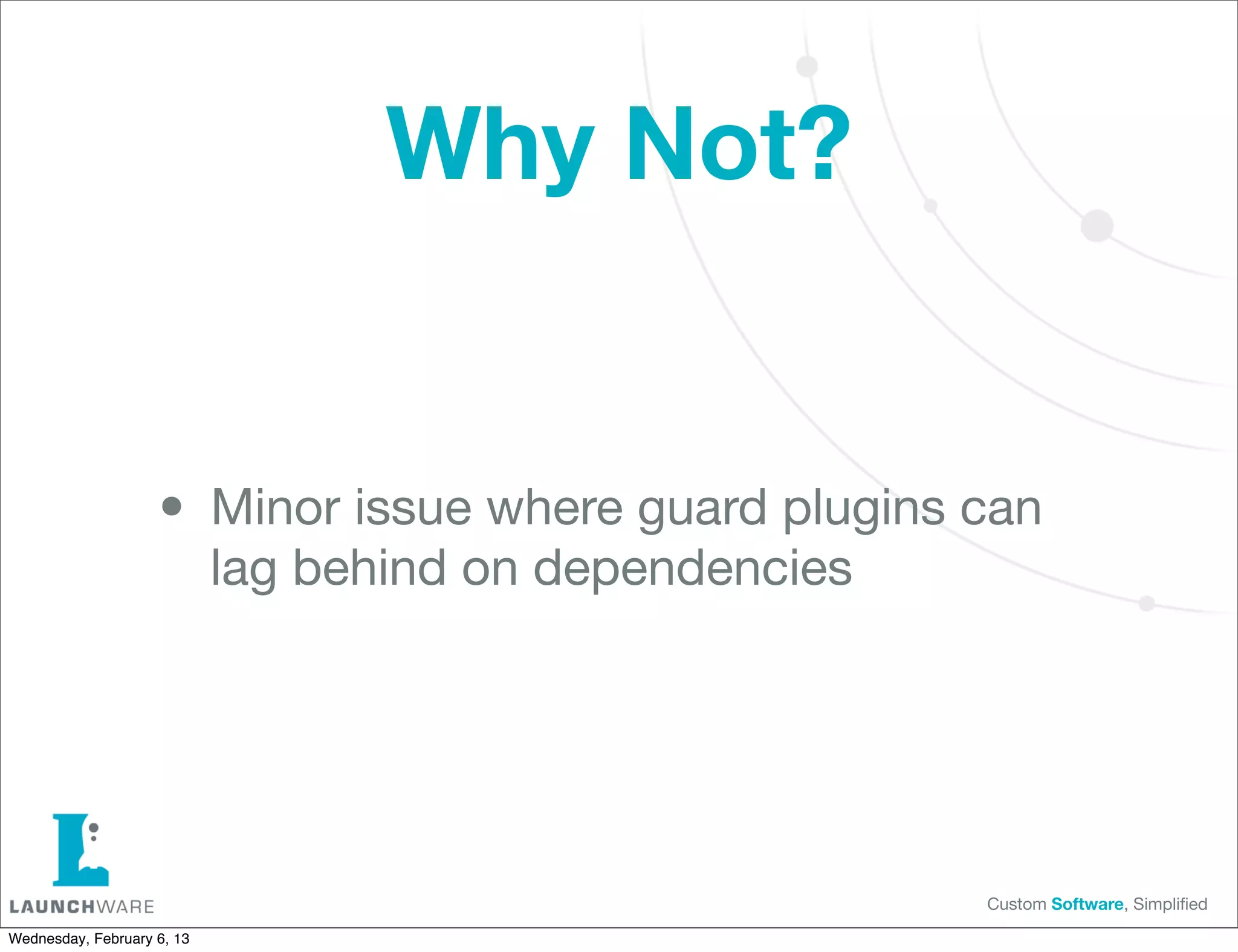 Why Not?


                    • Minor issue where guard plugins can
                            lag behind on dependencies




                                                         Custom Software, Simpliﬁed

Wednesday, February 6, 13
 