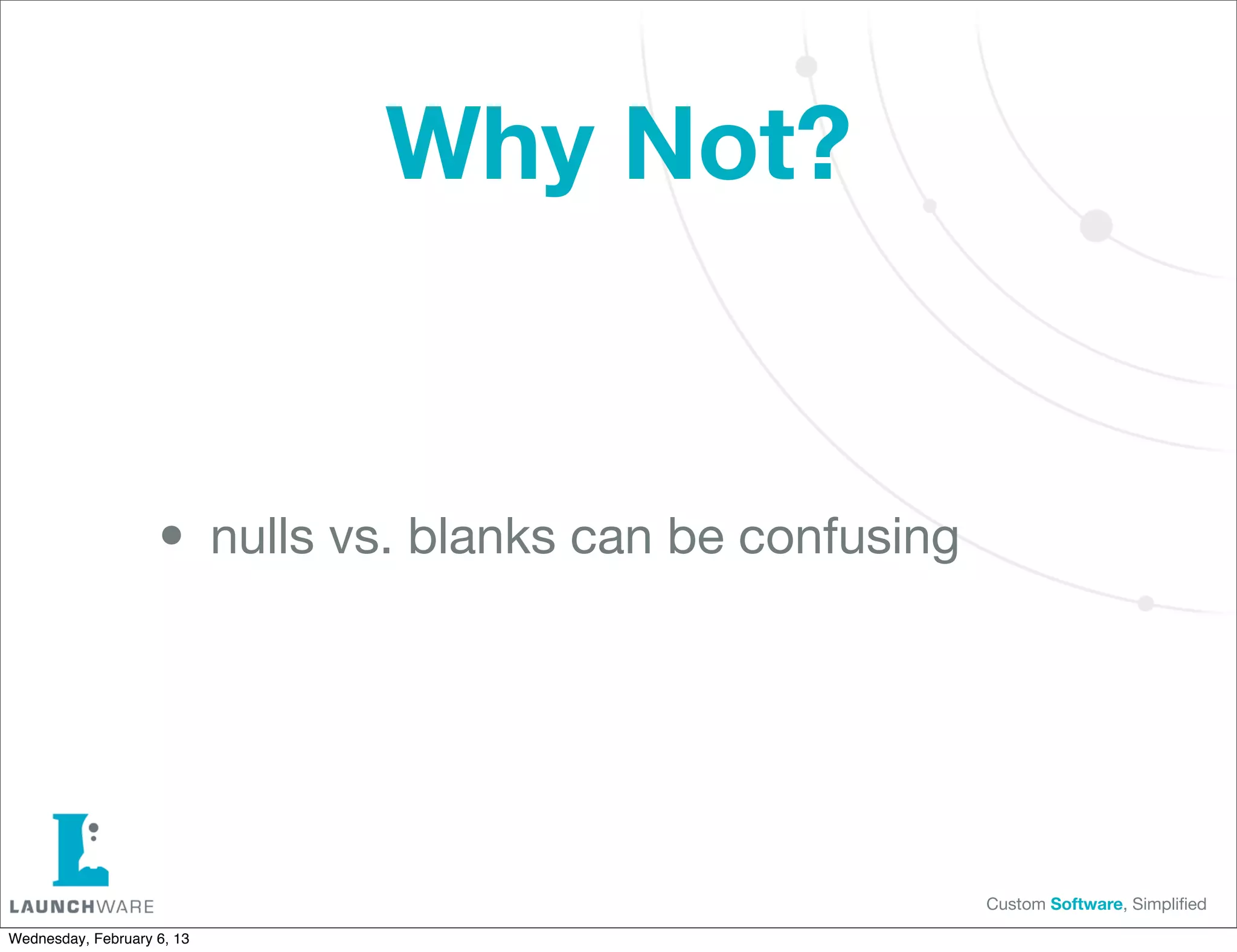 Why Not?


                    • nulls vs. blanks can be confusing


                                                          Custom Software, Simpliﬁed

Wednesday, February 6, 13
 