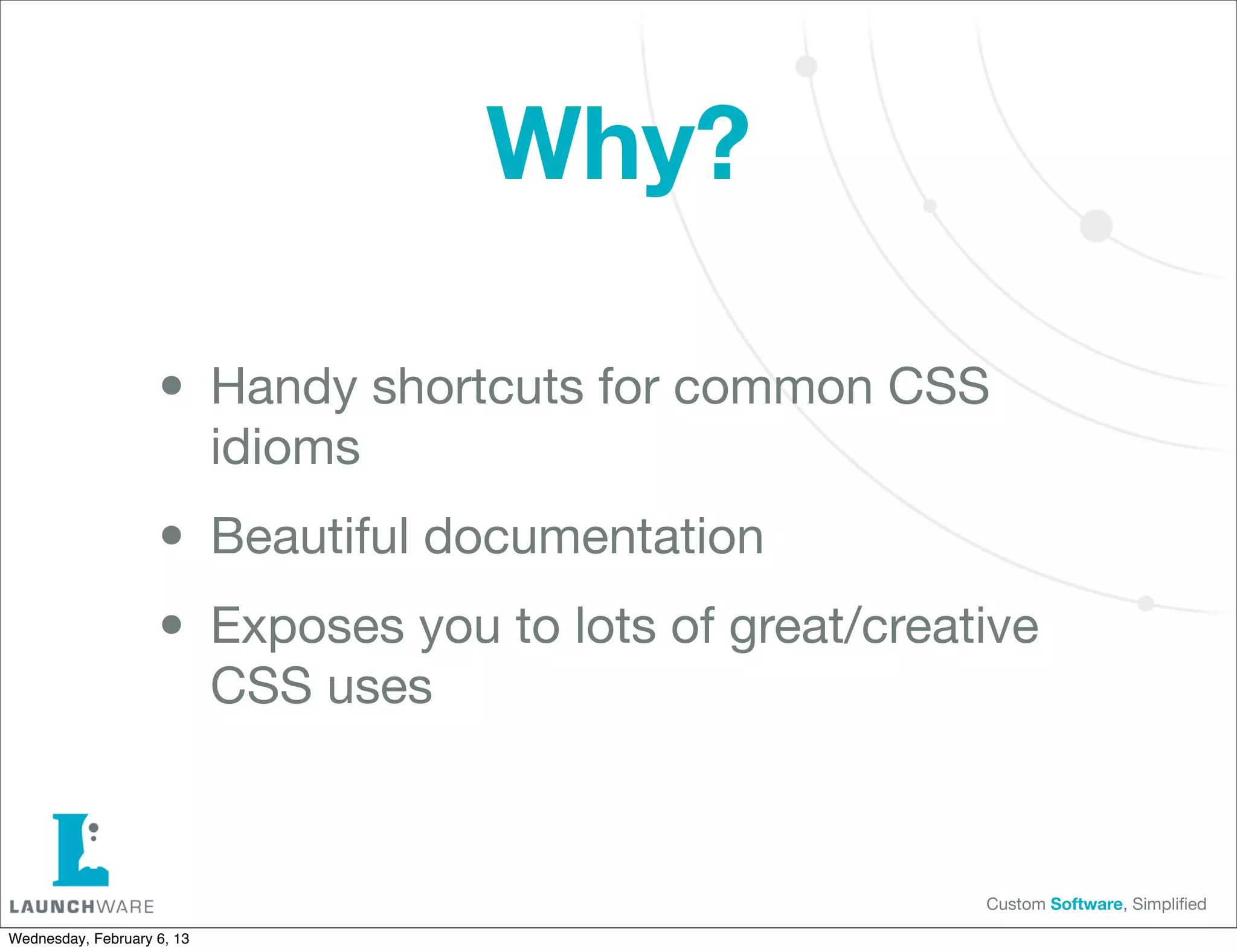 Why?

                    • Handy shortcuts for common CSS
                            idioms

                    • Beautiful documentation
                    • Exposes you to lots of great/creative
                            CSS uses



                                                        Custom Software, Simpliﬁed

Wednesday, February 6, 13
 