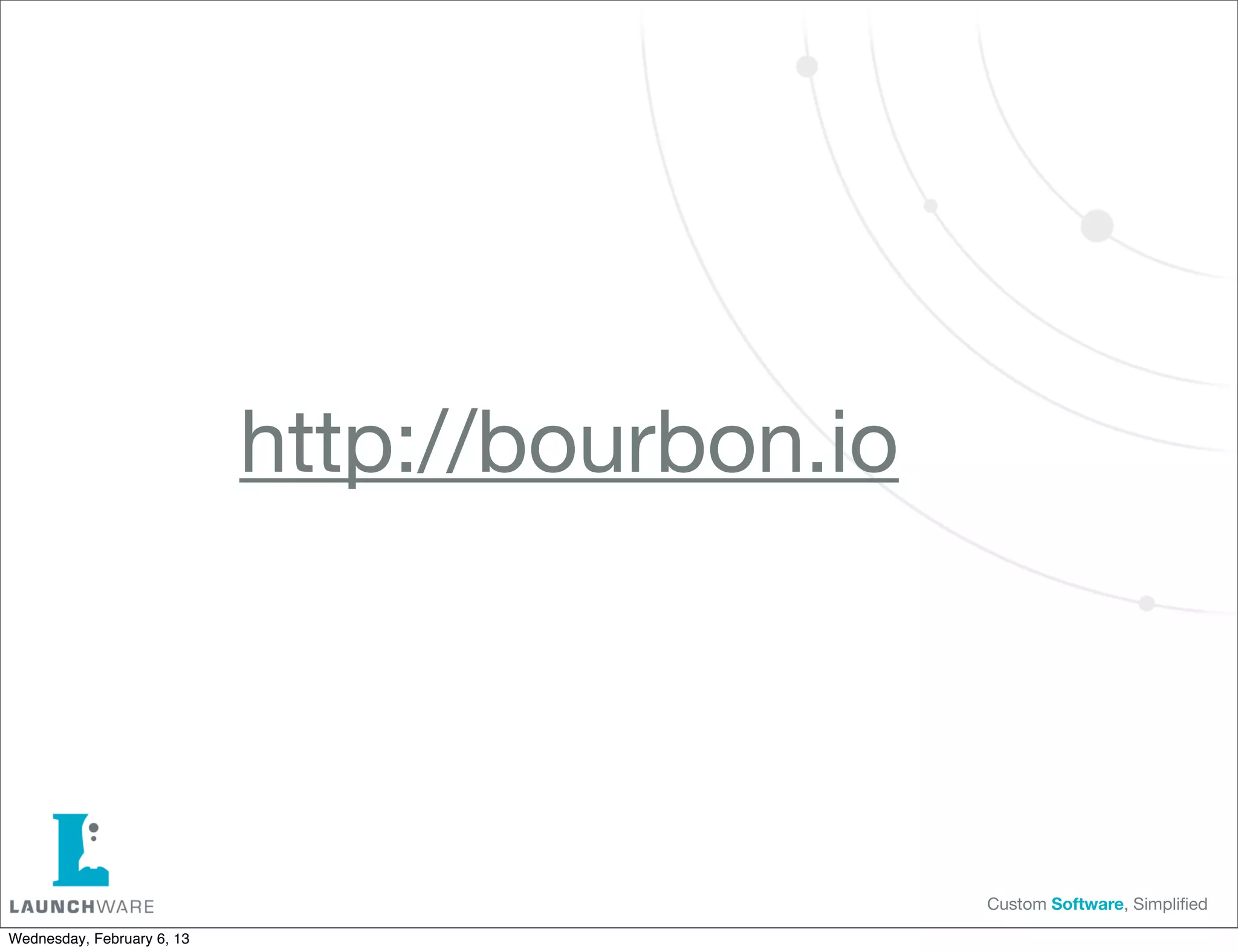 http://bourbon.io




                                                Custom Software, Simpliﬁed

Wednesday, February 6, 13
 