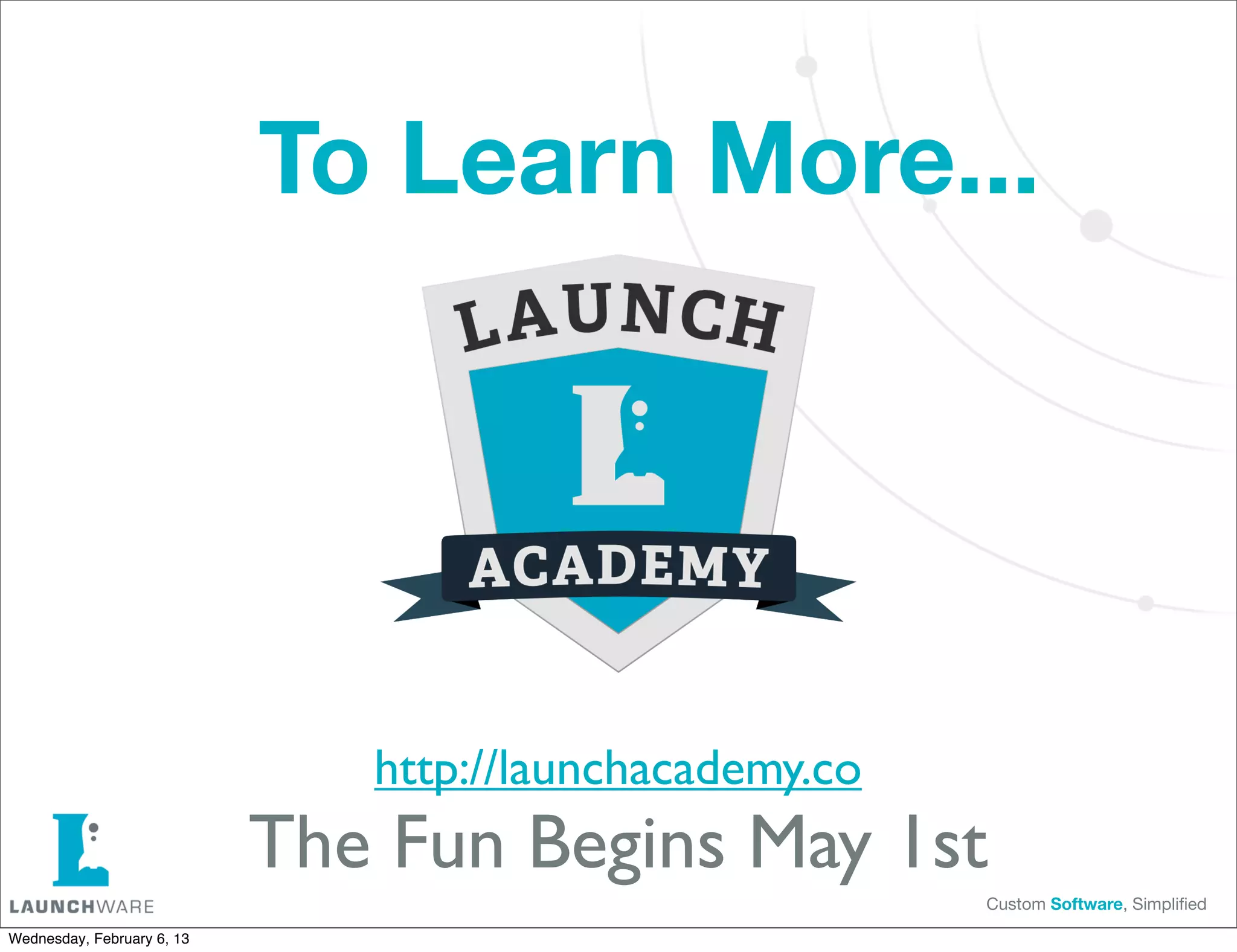 To Learn More...




                               http://launchacademy.co
                            The Fun Begins May 1st
                                                         Custom Software, Simpliﬁed

Wednesday, February 6, 13
 