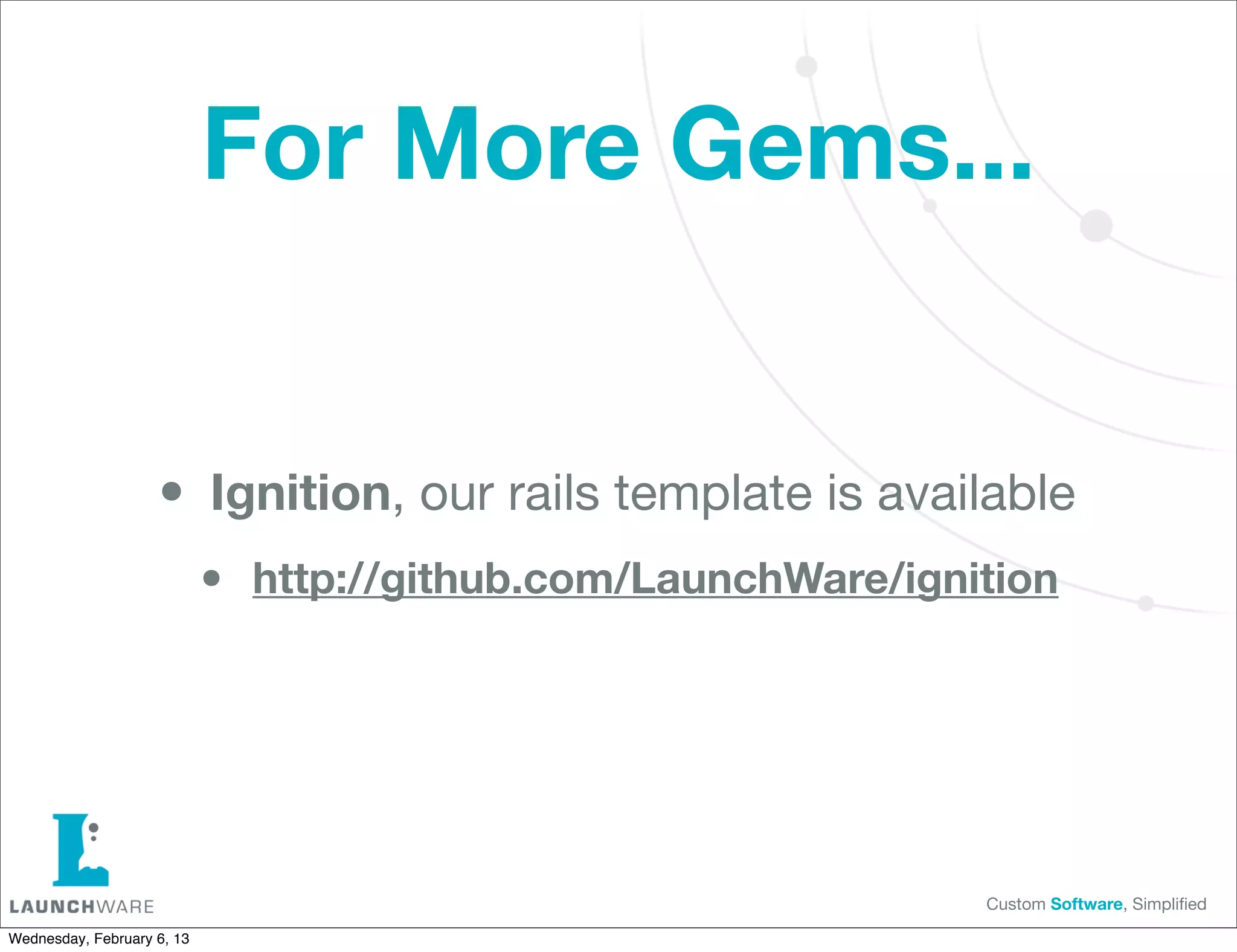For More Gems...


                    • Ignition, our rails template is available
                            •   http://github.com/LaunchWare/ignition




                                                                 Custom Software, Simpliﬁed

Wednesday, February 6, 13
 