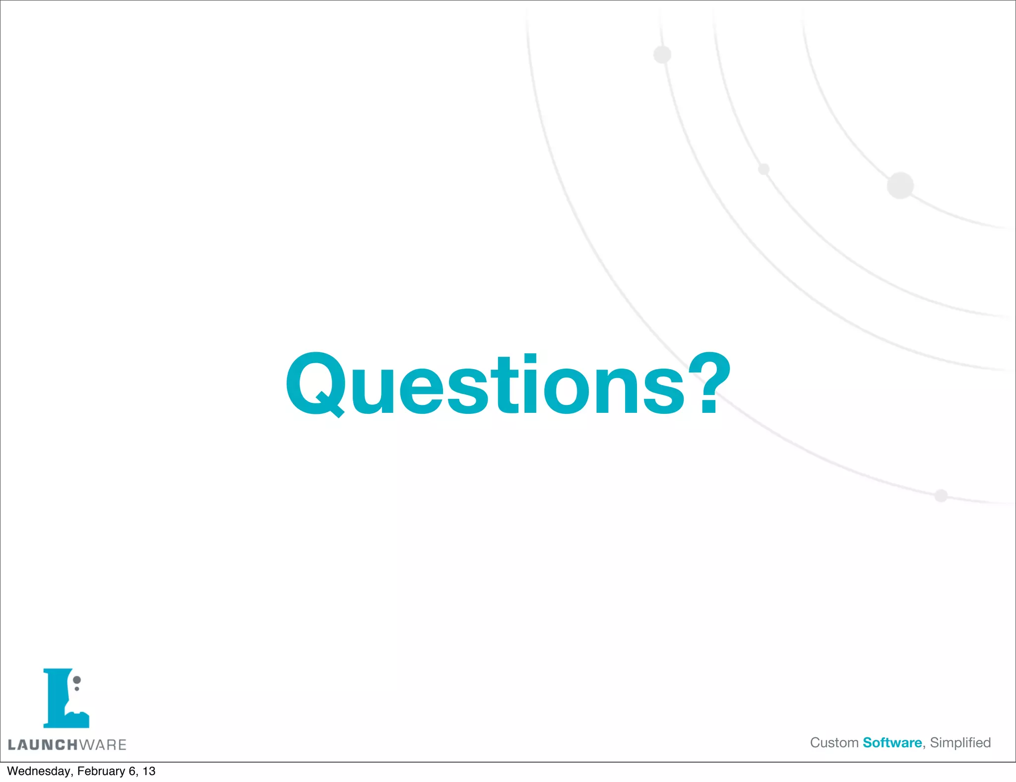 Questions?



                                         Custom Software, Simpliﬁed

Wednesday, February 6, 13
 