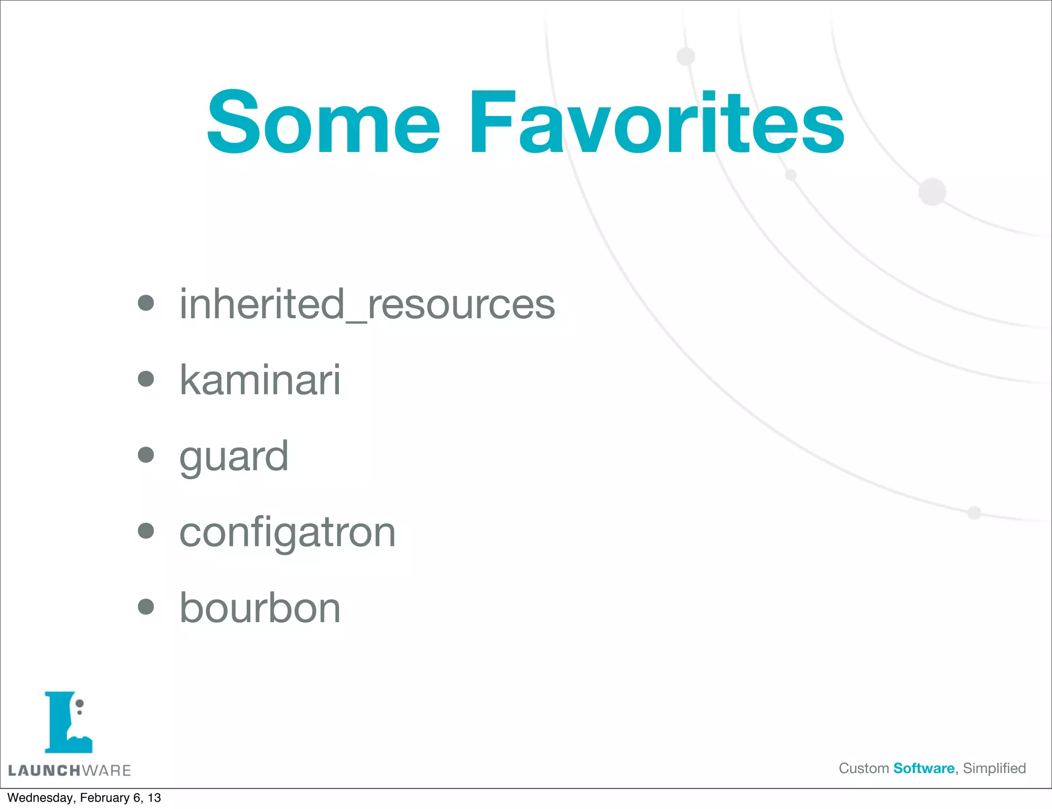 Some Favorites

                    • inherited_resources
                    • kaminari
                    • guard
                    • conﬁgatron
                    • bourbon
                                            Custom Software, Simpliﬁed

Wednesday, February 6, 13
 