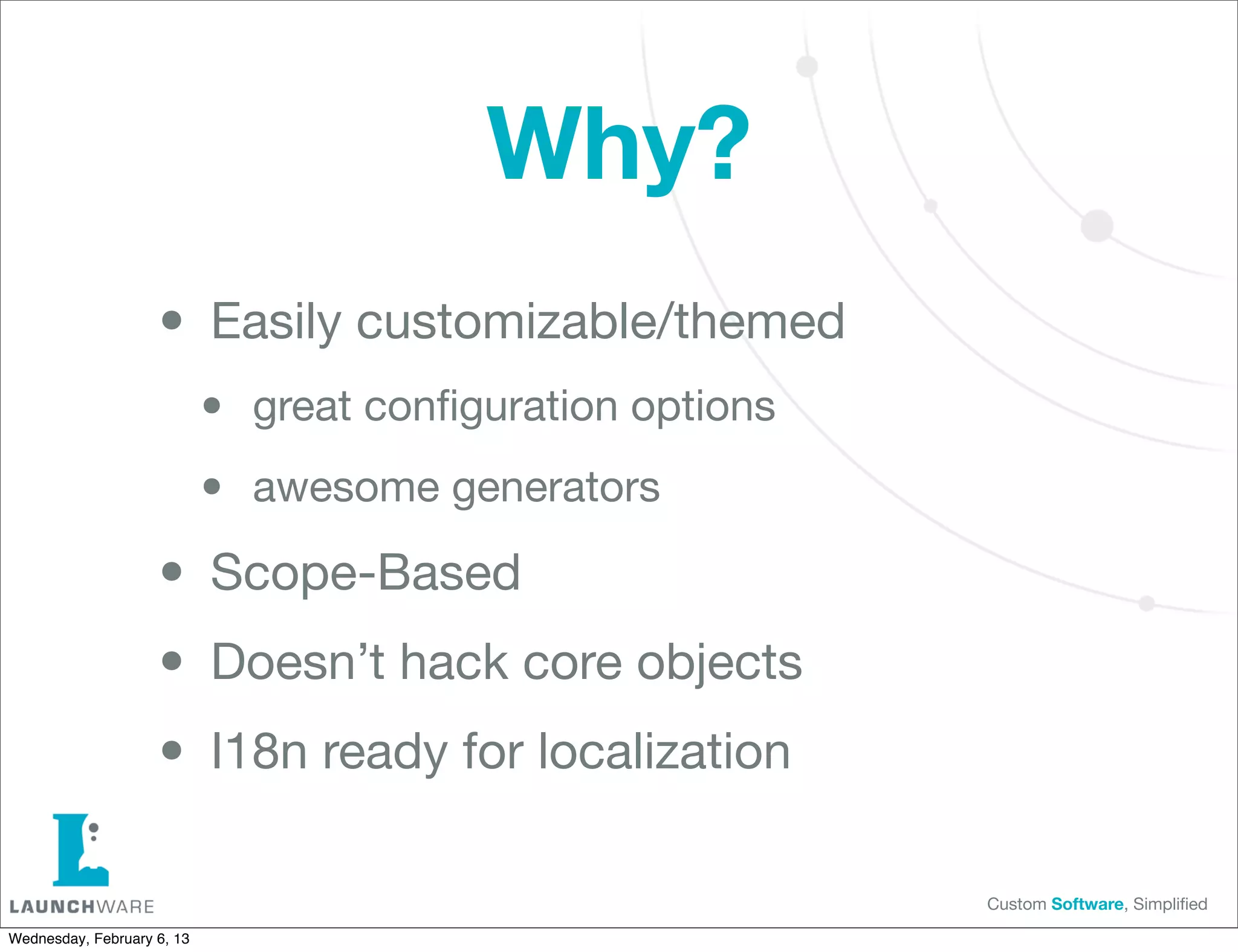 Why?
                    • Easily customizable/themed
                            •   great conﬁguration options

                            •   awesome generators

                    • Scope-Based
                    • Doesn’t hack core objects
                    • I18n ready for localization
                                                             Custom Software, Simpliﬁed

Wednesday, February 6, 13
 