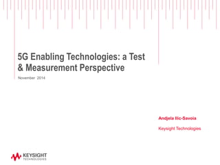 5G Enabling Technologies: a Test & Measurement Perspective 
Andjela Ilic-Savoia Keysight Technologies 
November 2014  