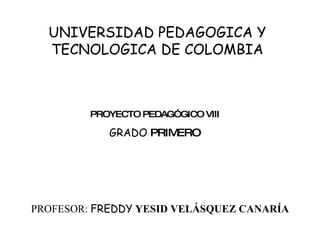 UNIVERSIDAD PEDAGOGICA Y TECNOLOGICA DE COLOMBIA PROYECTO PEDAGÓGICO VIII GRADO  PRIMERO PROFESOR:  FREDDY   YESID VELÁSQUEZ CANARÍA 