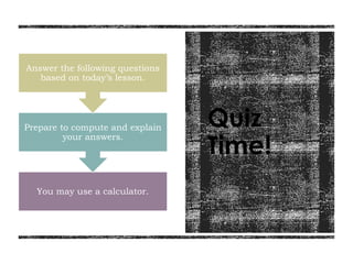 Quiz
Time!
You may use a calculator.
Prepare to compute and explain
your answers.
Answer the following questions
based on today’s lesson.
 