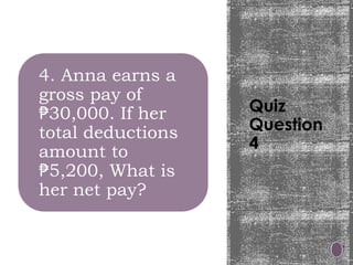 Quiz
Question
4
4. Anna earns a
gross pay of
30,000. If her
₱
total deductions
amount to
5,200, What is
₱
her net pay?
 