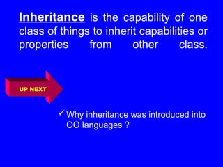 Inheritance is the capability of one
class of things to inherit capabilities or
properties from other class.
Why inheritance was introduced into
OO languages ?
UP NEXT
 