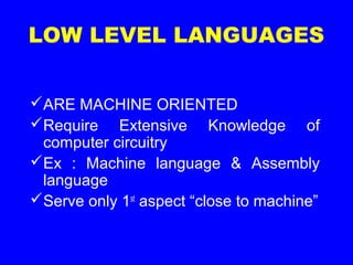 LOW LEVEL LANGUAGES
ARE MACHINE ORIENTED
Require Extensive Knowledge of
computer circuitry
Ex : Machine language & Assembly
language
Serve only 1st
aspect “close to machine”
 