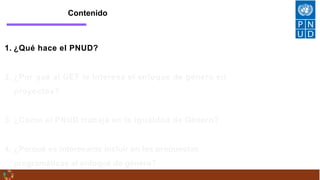 1. ¿Qué hace el PNUD?
2. ¿Por qué al GEF le interesa el enfoque de género en
proyectos?
3. ¿Cómo el PNUD trabaja en la igu...