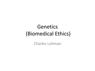 Genetics  (Biomedical Ethics) Charles Lohman 