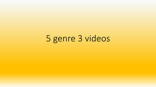 5 genre 3 videos
 