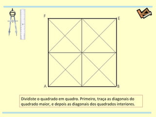 Dividiste o quadrado em quadro. Primeiro, traça as diagonais do quadrado maior, e depois as diagonais dos quadrados interiores. 
