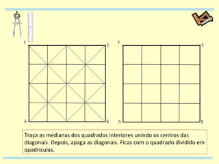Traça as medianas dos quadrados interiores unindo os centros das diagonais. Depois, apaga as diagonais. Ficas com o quadrado dividido em quadrículas. 