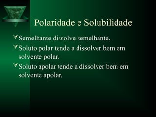 Polaridade e Solubilidade
Semelhante dissolve semelhante.
Soluto polar tende a dissolver bem em
solvente polar.
Soluto apolar tende a dissolver bem em
solvente apolar.
 