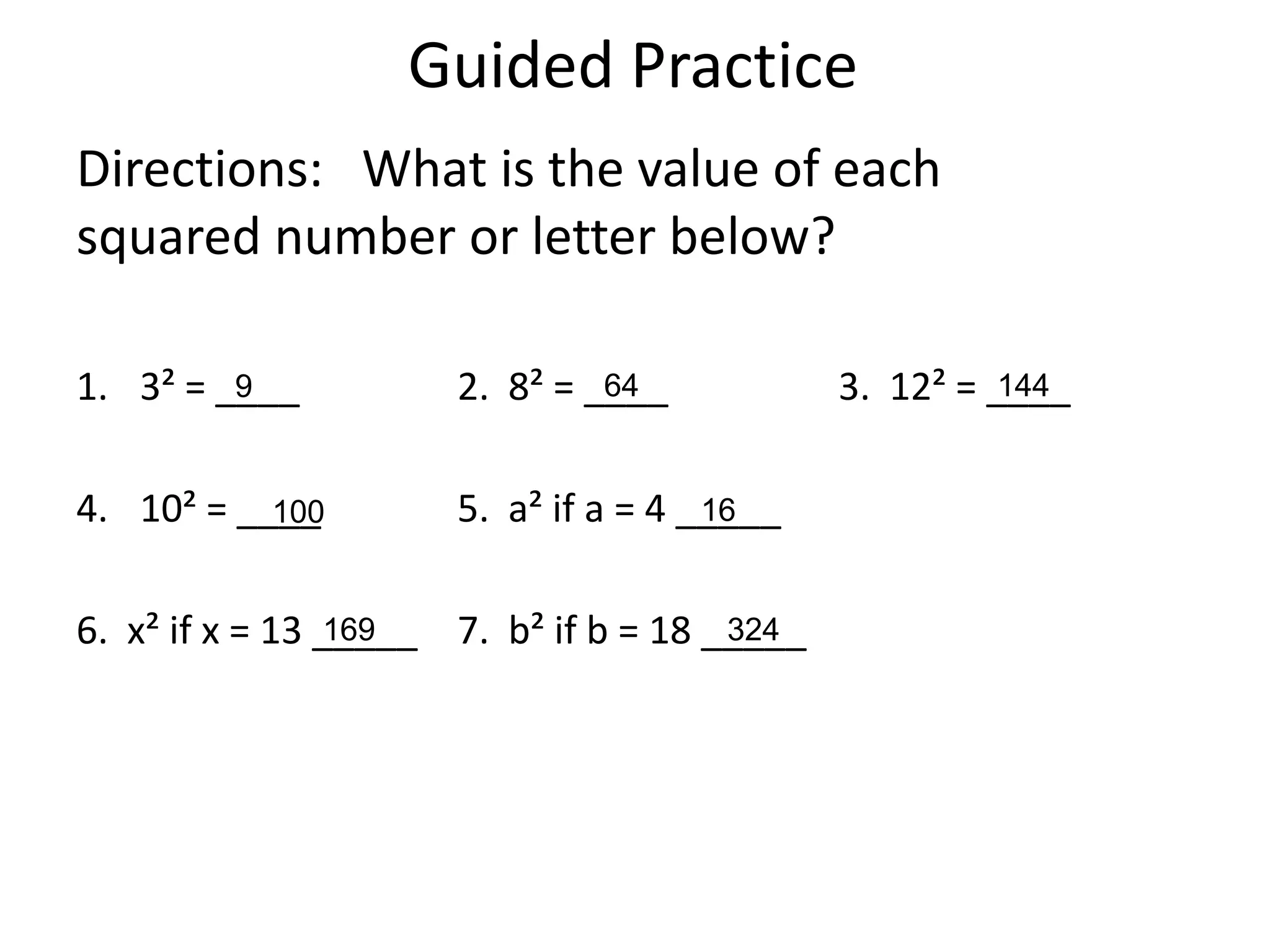 Guided Practice
Directions: What is the value of each
squared number or letter below?

1. 3² = ____
         9            2. 8² = ____
                               64             3. 12² = ____
                                                        144


4. 10² = ____
           100        5. a² if a = 4 _____
                                      16


6. x² if x = 13 _____ 7. b² if b = 18 _____
                 169                   324
 