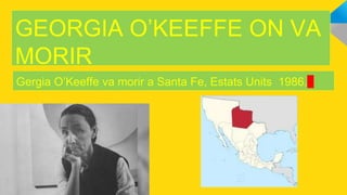 GEORGIA O’KEEFFE ON VA
MORIR
Gergia O’Keeffe va morir a Santa Fe, Estats Units 1986.
 