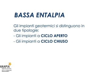 Gli impianti geotermici si distinguono in due tipologie: Gli impianti a  CICLO APERTO Gli impianti a  CICLO CHIUSO   BASSA ENTALPIA 
