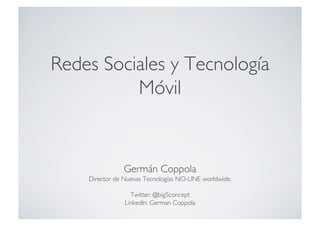 Redes Sociales y Tecnología
          Móvil	



                Germán Coppola	

    Director de Nuevas Tecnologías NO-LINE worldwide.	


                  Twitter: @big5concept	

                LinkedIn: German Coppola	

 