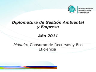 Diplomatura de Gestión Ambiental y Empresa Año 2011 Módulo:  Consumo de Recursos y Eco Eficiencia  