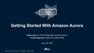 © 2016, Amazon Web Services, Inc. or its Affiliates. All rights reserved.© 2016, Amazon Web Services, Inc. or its Affiliates. All rights reserved.
Dave Lang, Sr. Product Manager, Amazon Aurora
Puneet Agarwal, Solution Architect, AWS
June 30, 2016
Getting Started With Amazon Aurora
 