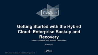 © 2016, Amazon Web Services, Inc. or its Affiliates. All rights reserved.© 2016, Amazon Web Services, Inc. or its Affiliates. All rights reserved.
Darryl S. Osborne, AWS Business Development
6/30/2016
Getting Started with the Hybrid
Cloud: Enterprise Backup and
Recovery
 