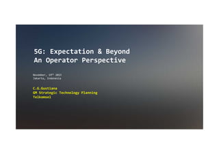 5G: Expectation & Beyond
An Operator Perspective
C.G.Gustiana
GM Strategic Technology Planning
Telkomsel
November, 19th 2015
Jakarta, Indonesia
 