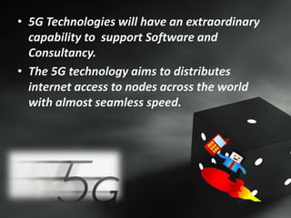 • 5G Technologies will have an extraordinary
capability to support Software and
Consultancy.
• The 5G technology aims to distributes
internet access to nodes across the world
with almost seamless speed.
 