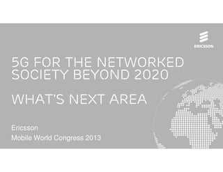 5G for the networked
society beyond 2020
What’s next Area
Ericsson
Mobile World Congress 2013
 