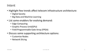 Intent
• Highlight few trends affect telecom infrastructure architecture:
• Digital Society
• Big Data and Machine Learning
• List some enablers for evolving demand:
• Edge Computing
• Graphic Process Unit(GPU)
• Field Programmable Gate Array (FPGA)
• Discuss some supporting architecture options:
• Customize Nodes
• Network Slicing
20161004 CC 4.0 SA, NC 2
 