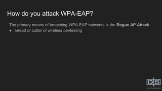 How do you attack WPA-EAP?
The primary means of breaching WPA-EAP networks is the Rogue AP Attack
● Bread of butter of wir...