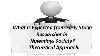 Giedrė Tamoliūnė, Vytautas Magnus University
What is Expected from Early Stage
Researcher in
Nowadays Society?
Theoretical Approach.
 