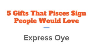 5 Gifts That Pisces Sign
People Would Love
Express Oye
 