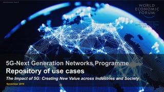 World Economic Forum ®
5G-Next Generation Networks Programme
Repository of use cases
The Impact of 5G: Creating New Value across Industries and Society
November 2019
 