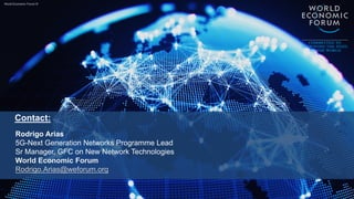 World Economic Forum ®
Contact:
Rodrigo Arias
5G-Next Generation Networks Programme Lead
Sr Manager, GFC on New Network Technologies
World Economic Forum
Rodrigo.Arias@weforum.org
 