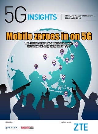 TELECOM ASIA SUPPLEMENT
FEBRUARY 2016
Mobile zeroes in on 5G
5GINSIGHTS
Published by Platinum Sponsor
The mobile sector has a vision and a map,
but when can they really call it “5G“?
ZTE
 