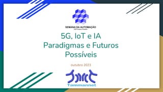 5G, IoT e IA
Paradigmas e Futuros
Possíveis
outubro 2023
 