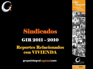 Sindicados
  GIR 2011 – 2010
Reportes Relacionados
  con VIVIENDA
  grupointegralregional.com
 