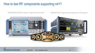 How to test RF components supporting n41?
Feb 2019 RF Lumination 2019 13
R&S®SMW200A Vector Signal Generator R&S®FSW Signal and Spectrum Analyzer
 