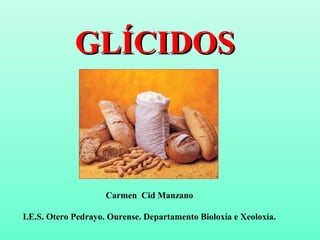 GLÍCIDOS



                    Carmen Cid Manzano

I.E.S. Otero Pedrayo. Ourense. Departamento Bioloxía e Xeoloxía.
 