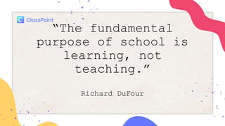 “The fundamental
purpose of school is
learning, not
teaching.”
Richard DuFour
 