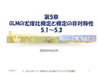 7/8/2014 1
第5章
GLMの尤度比検定と検定の非対称性
5.1～5.3
@tanimocchi
5th #みどりぼん 「データ解析のための統計モデリング入門」読書会
 