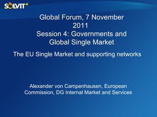 Alexander von Campenhausen, European Commission, DG Internal Market and Services Global Forum, 7 November 2011  Session 4: Governments and Global Single Market The EU Single Market and supporting networks 