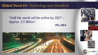 12
“Half the world will be online by 2017 ~
Approx. 3.5 Billion.“
ITU, 2014
Global Trend #4 – Technology and Innovation
 